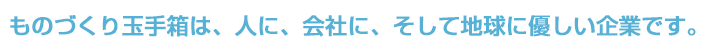 ものづくり玉手箱は、人に、会社に、そして地球に優しい企業です。