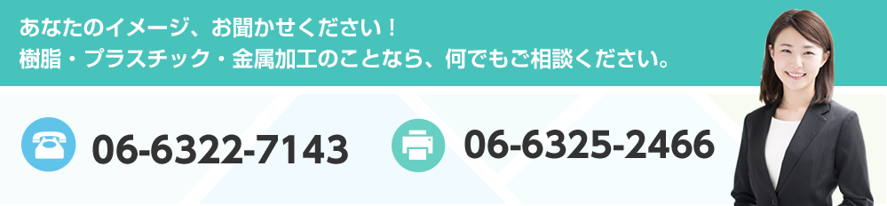 あなたのイメージ、お聞かせください！樹脂・プラスチック・金属加工のことなら、何でもご相談ください。 Tel:06-6322-7143 Fax:06-6325-2466