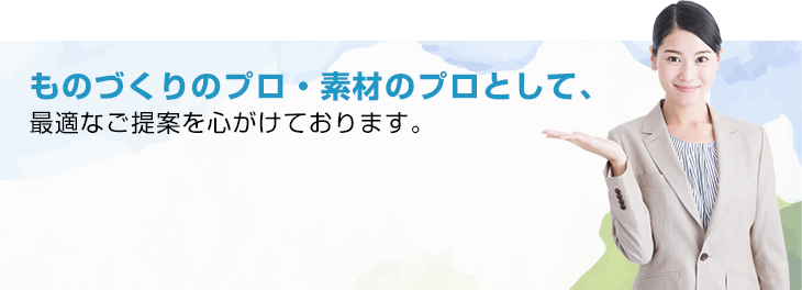 ものづくりのプロ・素材のプロとして、最適なご提案を心がけております。