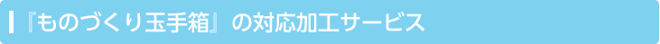 『ものづくり玉手箱』の対応加工サービス