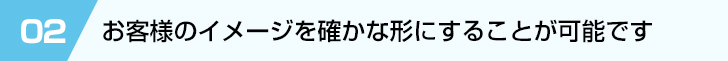 お客様のイメージを確かな形にすることが可能です