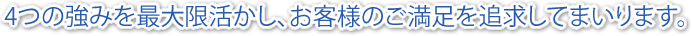 4つの強みを最大限活かし、お客様のご満足を追求してまいります。