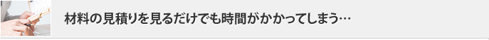 「材料の見積りを見るだけでも時間がかかってしまう…」