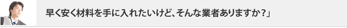 「早く安く材料を手に入れたいけど、そんな業者ありますか？」
